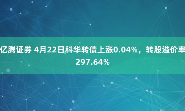 亿腾证券 4月22日科华转债上涨0.04%，转股溢价率297.64%