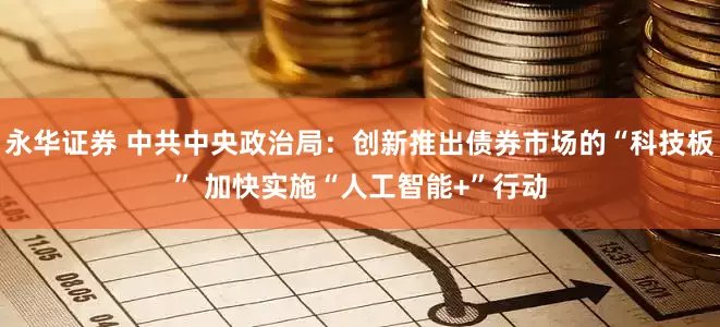 永华证券 中共中央政治局：创新推出债券市场的“科技板” 加快实施“人工智能+”行动