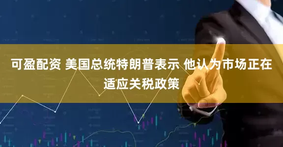 可盈配资 美国总统特朗普表示 他认为市场正在适应关税政策