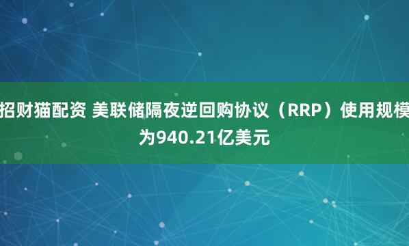 招财猫配资 美联储隔夜逆回购协议（RRP）使用规模为940.21亿美元