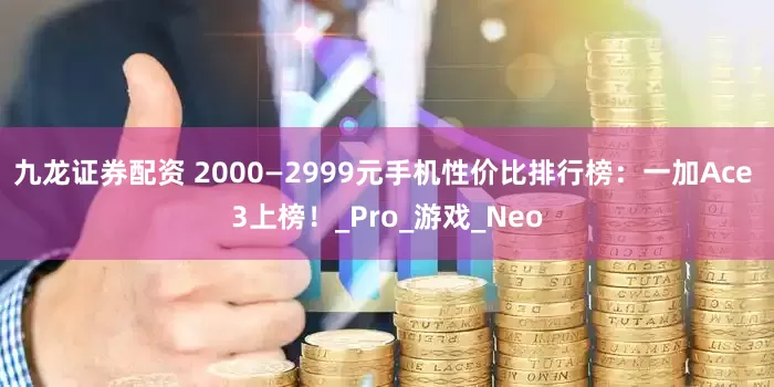 九龙证券配资 2000—2999元手机性价比排行榜：一加Ace 3上榜！_Pro_游戏_Neo