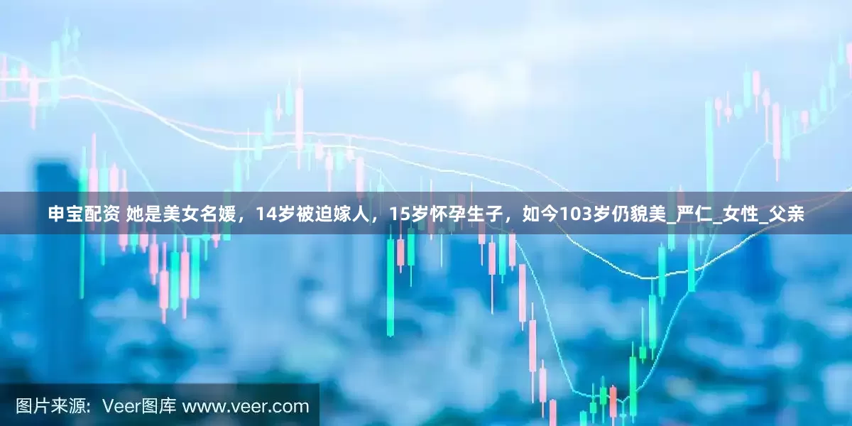 申宝配资 她是美女名媛，14岁被迫嫁人，15岁怀孕生子，如今103岁仍貌美_严仁_女性_父亲