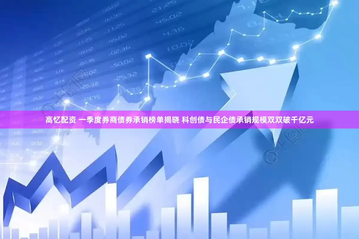 高忆配资 一季度券商债券承销榜单揭晓 科创债与民企债承销规模双双破千亿元