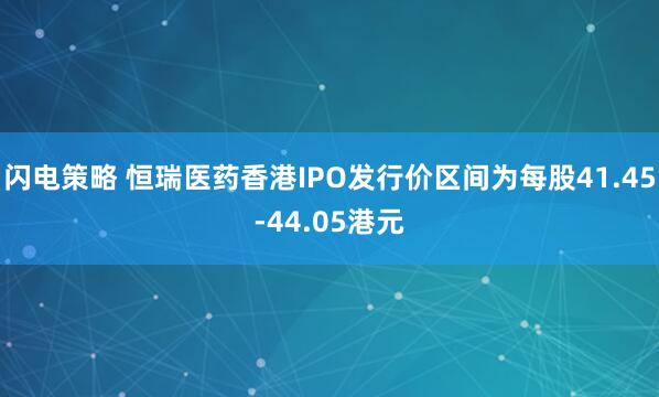 闪电策略 恒瑞医药香港IPO发行价区间为每股41.45-44.05港元