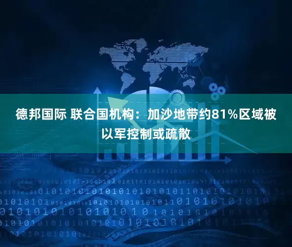 德邦国际 联合国机构：加沙地带约81%区域被以军控制或疏散