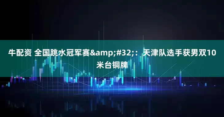 牛配资 全国跳水冠军赛&#32;：天津队选手获男双10米台铜牌