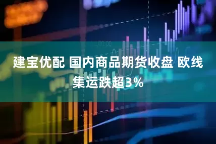 建宝优配 国内商品期货收盘 欧线集运跌超3%
