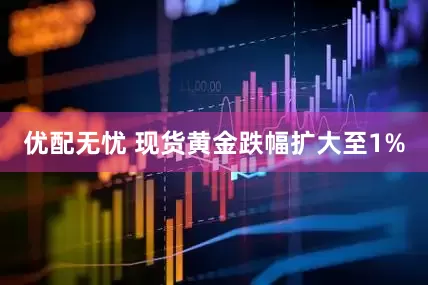 优配无忧 现货黄金跌幅扩大至1%