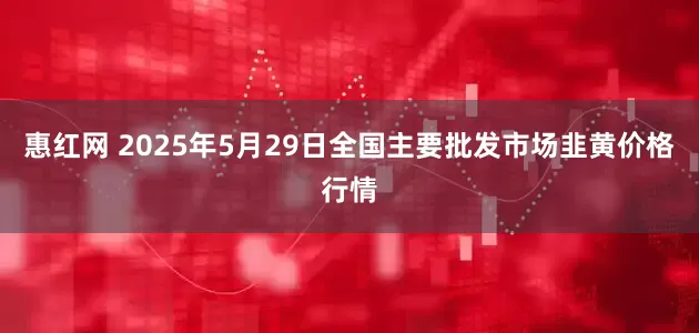惠红网 2025年5月29日全国主要批发市场韭黄价格行情