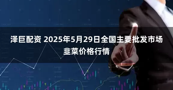 泽巨配资 2025年5月29日全国主要批发市场韭菜价格行情