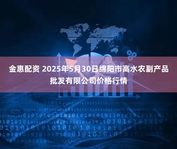 金惠配资 2025年5月30日绵阳市高水农副产品批发有限公司价格行情