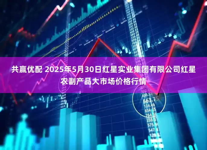 共赢优配 2025年5月30日红星实业集团有限公司红星农副产品大市场价格行情