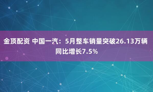金顶配资 中国一汽：5月整车销量突破26.13万辆 同比增长7.5%