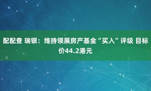 配配查 瑞银：维持领展房产基金“买入”评级 目标价44.2港元