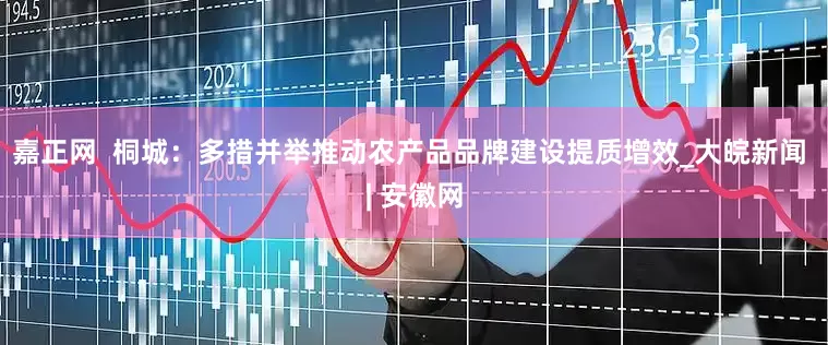 嘉正网  桐城：多措并举推动农产品品牌建设提质增效_大皖新闻 | 安徽网