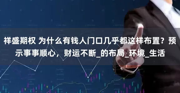 祥盛期权 为什么有钱人门口几乎都这样布置？预示事事顺心，财运不断_的布局_环境_生活