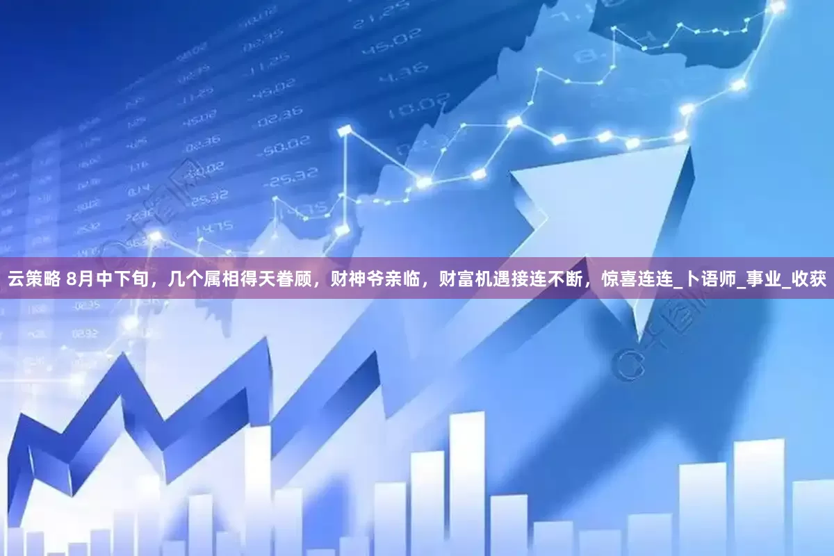 云策略 8月中下旬，几个属相得天眷顾，财神爷亲临，财富机遇接连不断，惊喜连连_卜语师_事业_收获