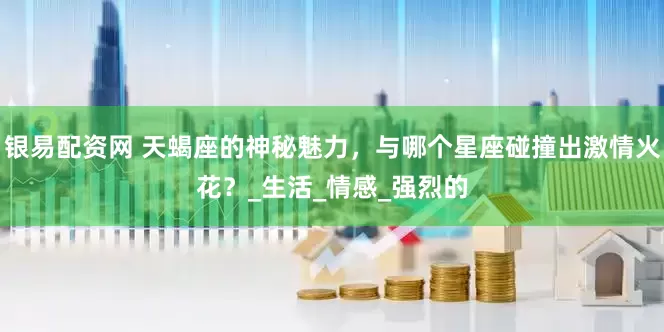 银易配资网 天蝎座的神秘魅力，与哪个星座碰撞出激情火花？_生活_情感_强烈的