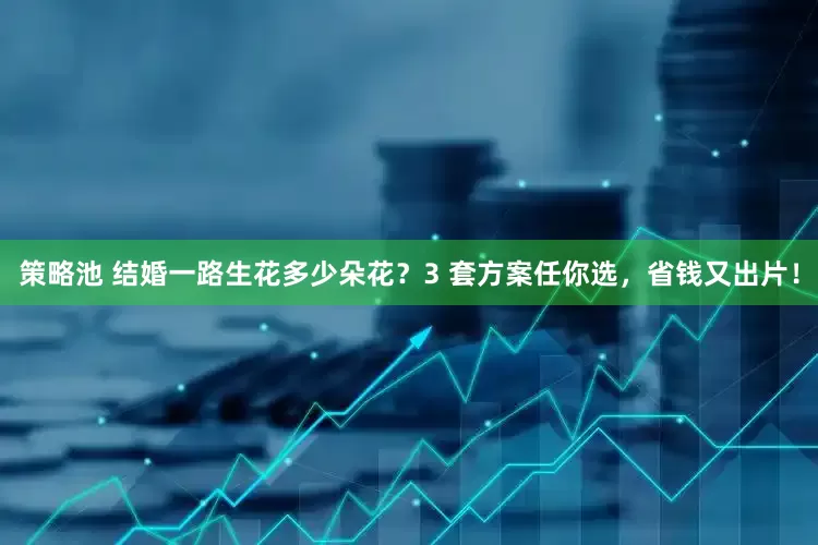 策略池 结婚一路生花多少朵花？3 套方案任你选，省钱又出片！