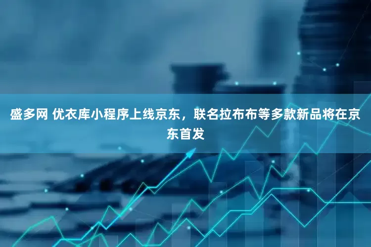 盛多网 优衣库小程序上线京东，联名拉布布等多款新品将在京东首发