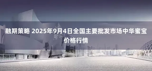 融期策略 2025年9月4日全国主要批发市场中华蜜宝价格行情