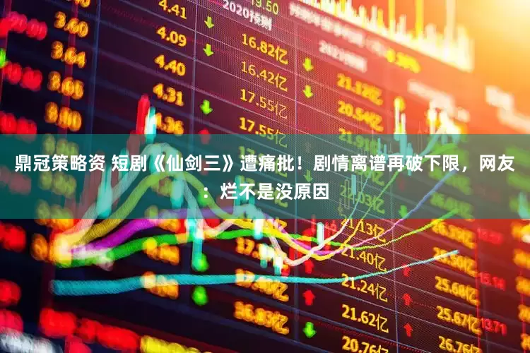 鼎冠策略资 短剧《仙剑三》遭痛批！剧情离谱再破下限，网友：烂不是没原因