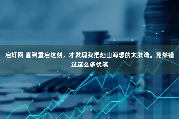 启灯网 直到重启这刻，才发现我把赴山海想的太肤浅。竟然错过这么多伏笔