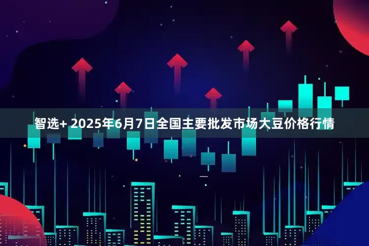 智选+ 2025年6月7日全国主要批发市场大豆价格行情