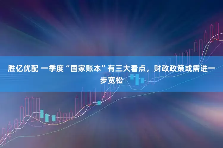 胜亿优配 一季度“国家账本”有三大看点，财政政策或需进一步宽松