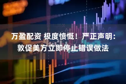 万盈配资 极度愤慨！严正声明：敦促美方立即停止错误做法
