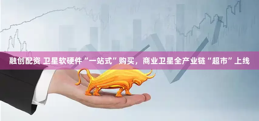 融创配资 卫星软硬件“一站式”购买，商业卫星全产业链“超市”上线