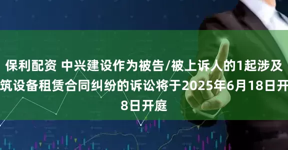 保利配资 中兴建设作为被告/被上诉人的1起涉及建筑设备租赁合同纠纷的诉讼将于2025年6月18日开庭