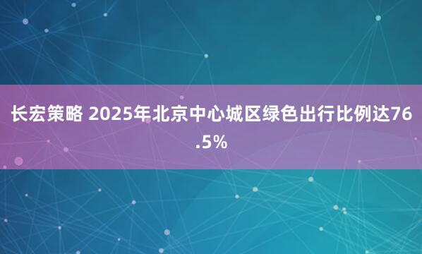 长宏策略 2025年北京中心城区绿色出行比例达76.5%