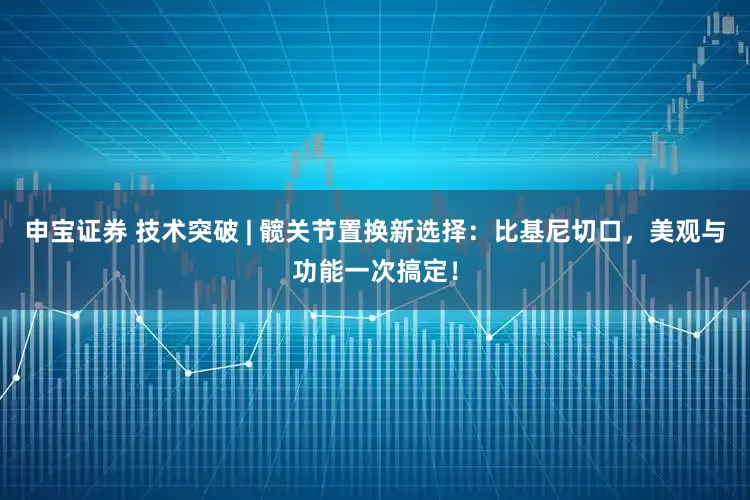 申宝证券 技术突破 | 髋关节置换新选择：比基尼切口，美观与功能一次搞定！