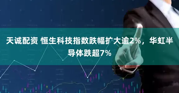 天诚配资 恒生科技指数跌幅扩大逾2%，华虹半导体跌超7%