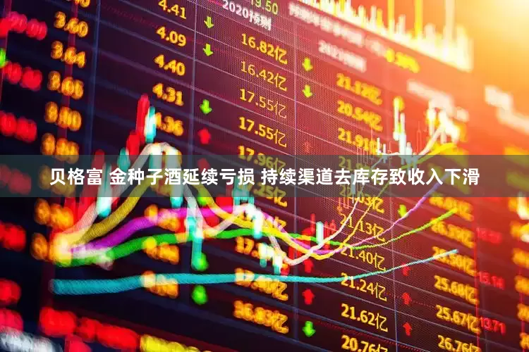 贝格富 金种子酒延续亏损 持续渠道去库存致收入下滑