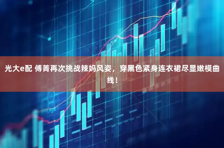 光大e配 傅菁再次挑战辣妈风姿，穿黑色紧身连衣裙尽显嫩模曲线！